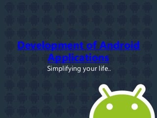 Development of Android
Applications
Simplifying your life..
 