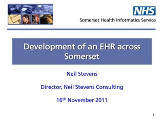 Development of an EHR across
        Somerset

              Neil Stevens

    Director, Neil of Informatics
         Director Stevens Consulting

          16th November 2011

                                       1
 