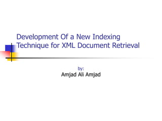 Development Of a New Indexing
Technique for XML Document Retrieval
by:

Amjad Ali Amjad

 