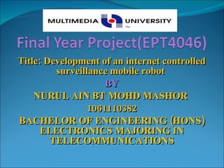 Title: Development of an internet controlled surveillance mobile robot  BY NURUL AIN BT MOHD MASHOR  1061110382 BACHELOR OF ENGINEERING (HONS) ELECTRONICS MAJORING IN TELECOMMUNICATIONS 