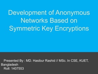 Development of Anonymous
Networks Based on
Symmetric Key Encryptions
Presented By : MD. Hasibur Rashid // MSc. In CSE, KUET,
Bangladesh
Roll: 1407553
 