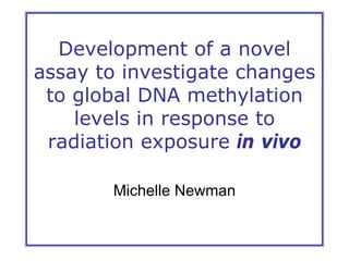 Development of a novel
assay to investigate changes
to global DNA methylation
levels in response to
radiation exposure in vivo
Michelle Newman
 