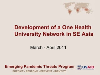 Development of a One Health
    University Network in SE Asia

               March - April 2011



Emerging Pandemic Threats Program
   PREDICT • RESPOND • PREVENT • IDENTIFY
 