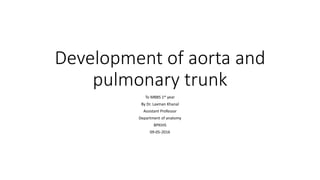Development of aorta and
pulmonary trunk
To MBBS 1st year
By Dr. Laxman Khanal
Assistant Professor
Department of anatomy
BPKIHS
09-05-2016
 