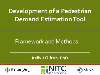 Development of a Pedestrian
Demand EstimationTool
Kelly J Clifton, PhD
Framework and Methods
 