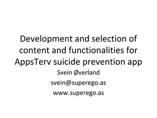 Development and selection of 
content and functionalities for 
AppsTerv suicide prevention app 
Svein Øverland 
svein@superego.as 
www.superego.as 
 