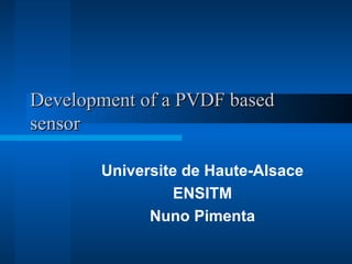 Development of a PVDF based
sensor

       Universite de Haute-Alsace
                 ENSITM
             Nuno Pimenta
 