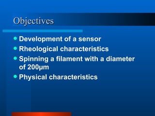 Objectives
 Development of a sensor
 Rheological characteristics
 Spinning a filament with a diameter
  of 200µm
 Physical characteristics
 