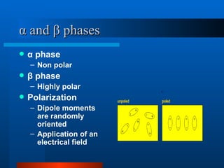 α and β phases
   α phase
    – Non polar
   β phase
    – Highly polar
   Polarization
    – Dipole moments
      are randomly
      oriented
    – Application of an
      electrical field
 