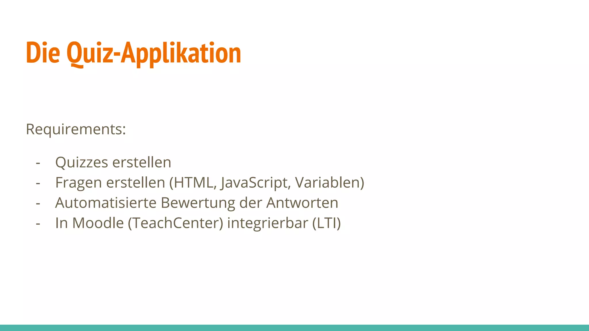 Die Quiz-Applikation
Requirements:
- Quizzes erstellen
- Fragen erstellen (HTML, JavaScript, Variablen)
- Automatisierte Bewertung der Antworten
- In Moodle (TeachCenter) integrierbar (LTI)
 