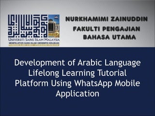 Development of Arabic Language
Lifelong Learning Tutorial
Platform Using WhatsApp Mobile
Application
NURKHAMIMI ZAINUDDIN
FAKULTI PENGAJIAN
BAHASA UTAMA
 