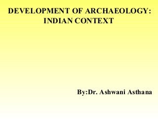 DEVELOPMENT OF ARCHAEOLOGY:
INDIAN CONTEXT
By:Dr. Ashwani Asthana
 
