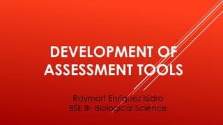 DEVELOPMENT OF
ASSESSMENT TOOLS
Raymart Enriquez Isidro
BSE III- Biological Science
 