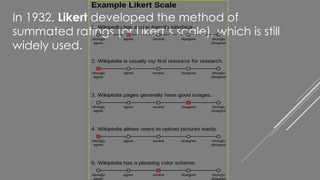 In 1932, Likert developed the method of
summated ratings (or Likert’s scale), which is still
widely used.
 