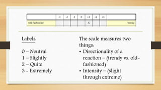 Labels:
0 – Neutral
1 – Slightly
2 – Quite
3 - Extremely
The scale measures two
things:
• Directionality of a
reaction – (trendy vs. old-
fashioned)
• Intensity – (slight
through extreme)
 
