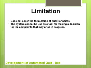 Development of Automated Quiz - Bee
Limitation
• Does not cover the formulation of questionnaires
• The system cannot be use as a tool for making a decision
for the complaints that may arise in progress.
 