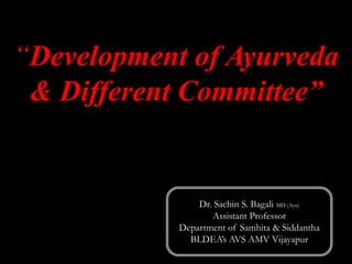 “Development of Ayurveda
& Different Committee”
Dr. Sachin S. Bagali MD (Ayu)
Assistant Professor
Department of Samhita & Siddantha
BLDEA’s AVS AMV Vijayapur
 