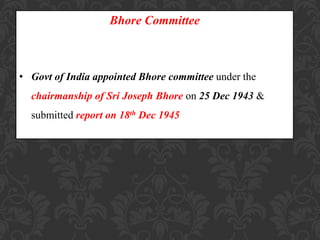 Bhore Committee
• Govt of India appointed Bhore committee under the
chairmanship of Sri Joseph Bhore on 25 Dec 1943 &
submitted report on 18th Dec 1945
 