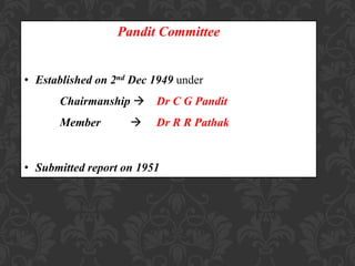 Pandit Committee
• Established on 2nd Dec 1949 under
Chairmanship  Dr C G Pandit
Member  Dr R R Pathak
• Submitted report on 1951
 