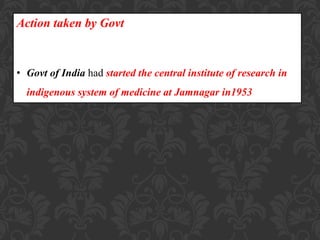 Action taken by Govt
• Govt of India had started the central institute of research in
indigenous system of medicine at Jamnagar in1953
 