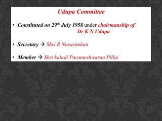 Udupa Committee
• Constituted on 29th July 1958 under chairmanship of
Dr K N Udupa
• Secretary  Shri R Narasimhan
• Member  Shri kaladi Parameshwaran Pillai
 