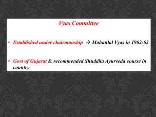 Vyas Committee
• Established under chairmanship  Mohanlal Vyas in 1962-63
• Govt of Gujarat & recommended Shuddha Ayurveda course in
country
 