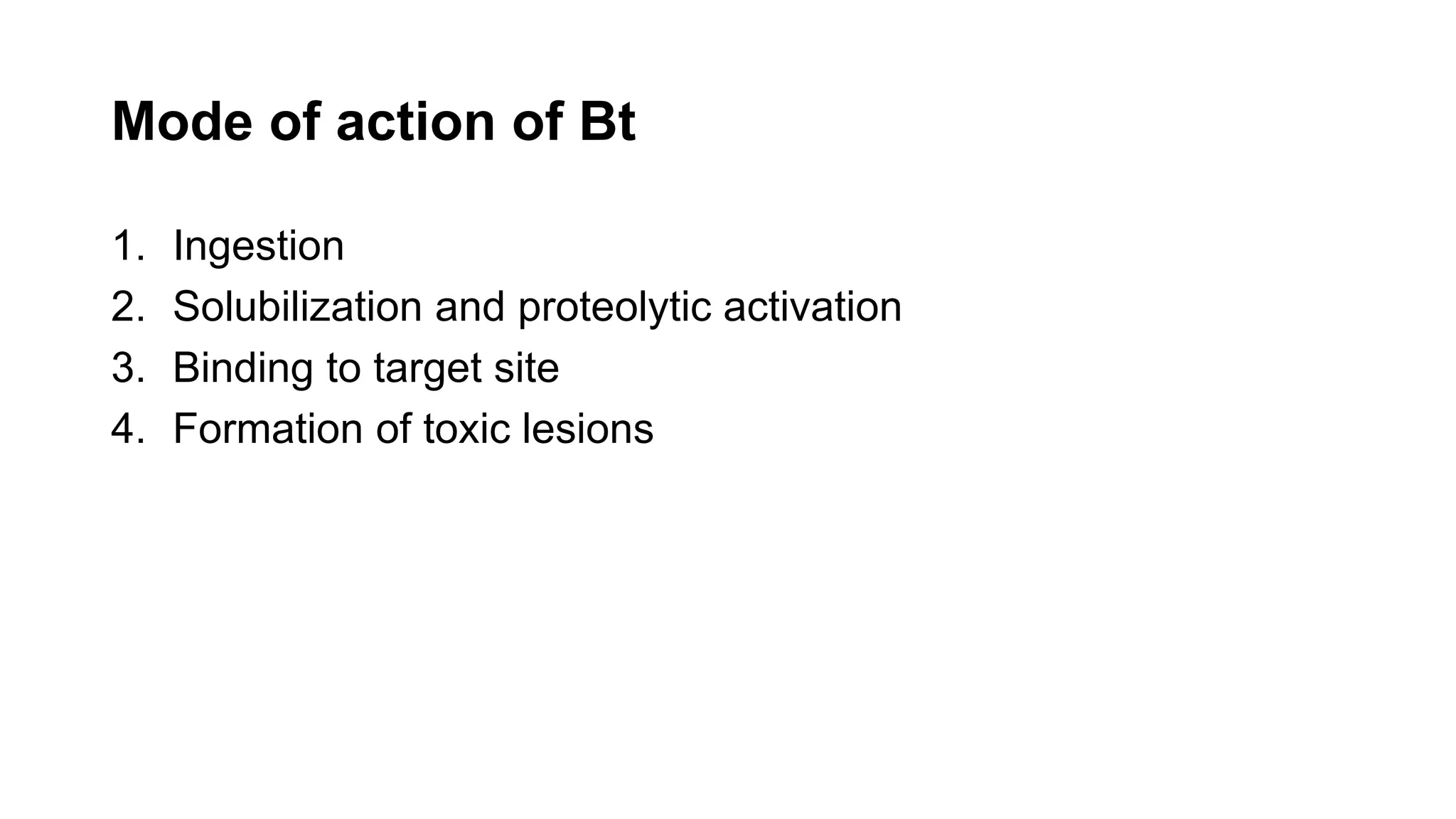 Mode of action of Bt
1. Ingestion
2. Solubilization and proteolytic activation
3. Binding to target site
4. Formation of toxic lesions
 