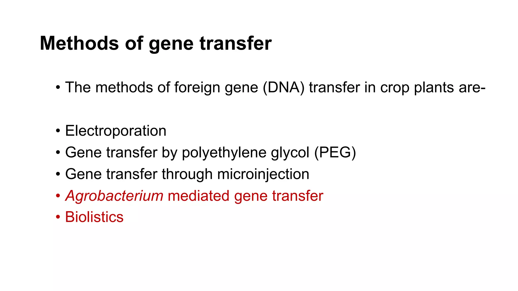 Methods of gene transfer
• The methods of foreign gene (DNA) transfer in crop plants are-
• Electroporation
• Gene transfer by polyethylene glycol (PEG)
• Gene transfer through microinjection
• Agrobacterium mediated gene transfer
• Biolistics
 