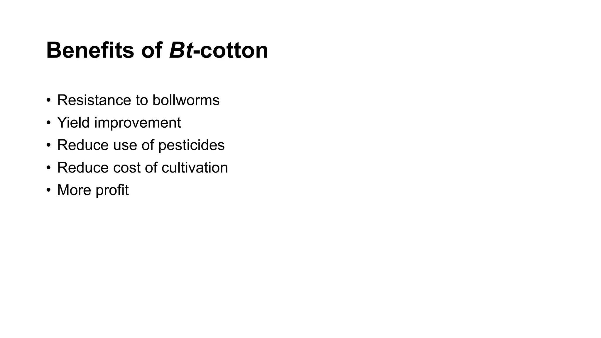 Benefits of Bt-cotton
• Resistance to bollworms
• Yield improvement
• Reduce use of pesticides
• Reduce cost of cultivation
• More profit
 