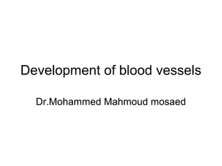 Development of blood vessels
Dr.Mohammed Mahmoud mosaed
 