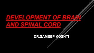 DEVELOPMENT OF BRAIN
AND SPINAL CORD
DR.SAMEEP KOSHTI
 