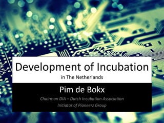 Development of Incubation
in The Netherlands
Pim de Bokx
Chairman DIA – Dutch Incubation Association
Initiator of Pioneerz Group
 