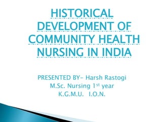 HISTORICAL
DEVELOPMENT OF
COMMUNITY HEALTH
NURSING IN INDIA
PRESENTED BY- Harsh Rastogi
M.Sc. Nursing 1st year
K.G.M.U. I.O.N.
 