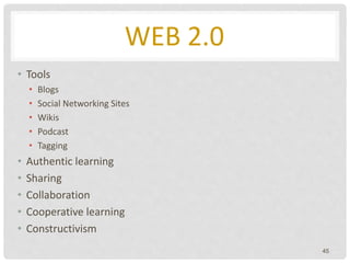 WEB 2.0
• Tools
• Blogs
• Social Networking Sites
• Wikis
• Podcast
• Tagging
• Authentic learning
• Sharing
• Collaboration
• Cooperative learning
• Constructivism
45
 