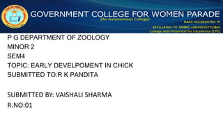 P G DEPARTMENT OF ZOOLOGY
MINOR 2
SEM4
TOPIC: EARLY DEVELPOMENT IN CHICK
SUBMITTED TO:R K PANDITA
SUBMITTED BY: VAISHALI SHARMA
R.NO:01
 