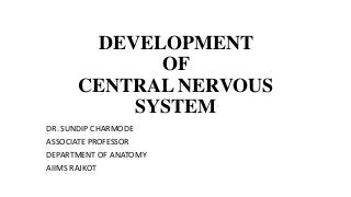 DEVELOPMENT
OF
CENTRAL NERVOUS
SYSTEM
DR. SUNDIP CHARMODE
ASSOCIATE PROFESSOR
DEPARTMENT OF ANATOMY
AIIMS RAJKOT
 