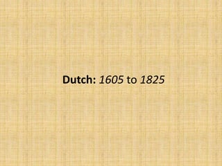 Dutch: 1605 to 1825
 