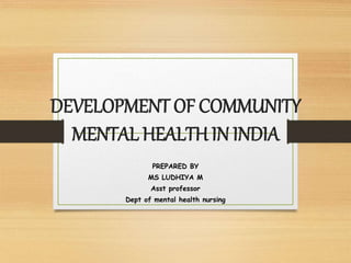 DEVELOPMENT OF COMMUNITY
MENTAL HEALTH IN INDIA
PREPARED BY
MS LUDHIYA M
Asst professor
Dept of mental health nursing
 
