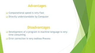 Advantages
 Computational speed is very Fast
 Directly understandable by Computer
Disadvantages
 Development of a program in machine language is very
time consuming.
 Error correction is very tedious Process
 