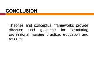 CONCLUSION
Theories and conceptual frameworks provide
direction and guidance for structuring
professional nursing practice, education and
research
 
