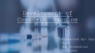 Development of
Covid-19 Vaccine
Presented By- Aqui
Reza
MSc Biomedical
Sciences
 
