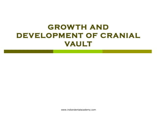 GROW TH AND
DEVELOPMENT OF CRANIAL
VAULT

www.indiandentalacademy.com

 