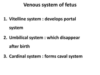 Venous system of fetus
1. Vitelline system : develops portal
system
2. Umbilical system : which disappear
after birth
3. Cardinal system : forms caval system
 
