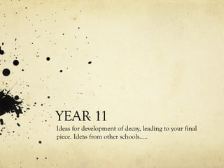 YEAR 11
Ideas for development of decay, leading to your final
piece. Ideas from other schools…..
 