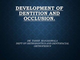 DEVELOPMENT OF
DENTITION AND
OCCLUSION.
DR. TAHER MANASAWALA
DEPT OF ORTHODONTICS AND DENTOFACIAL
ORTHOPEDICS
 