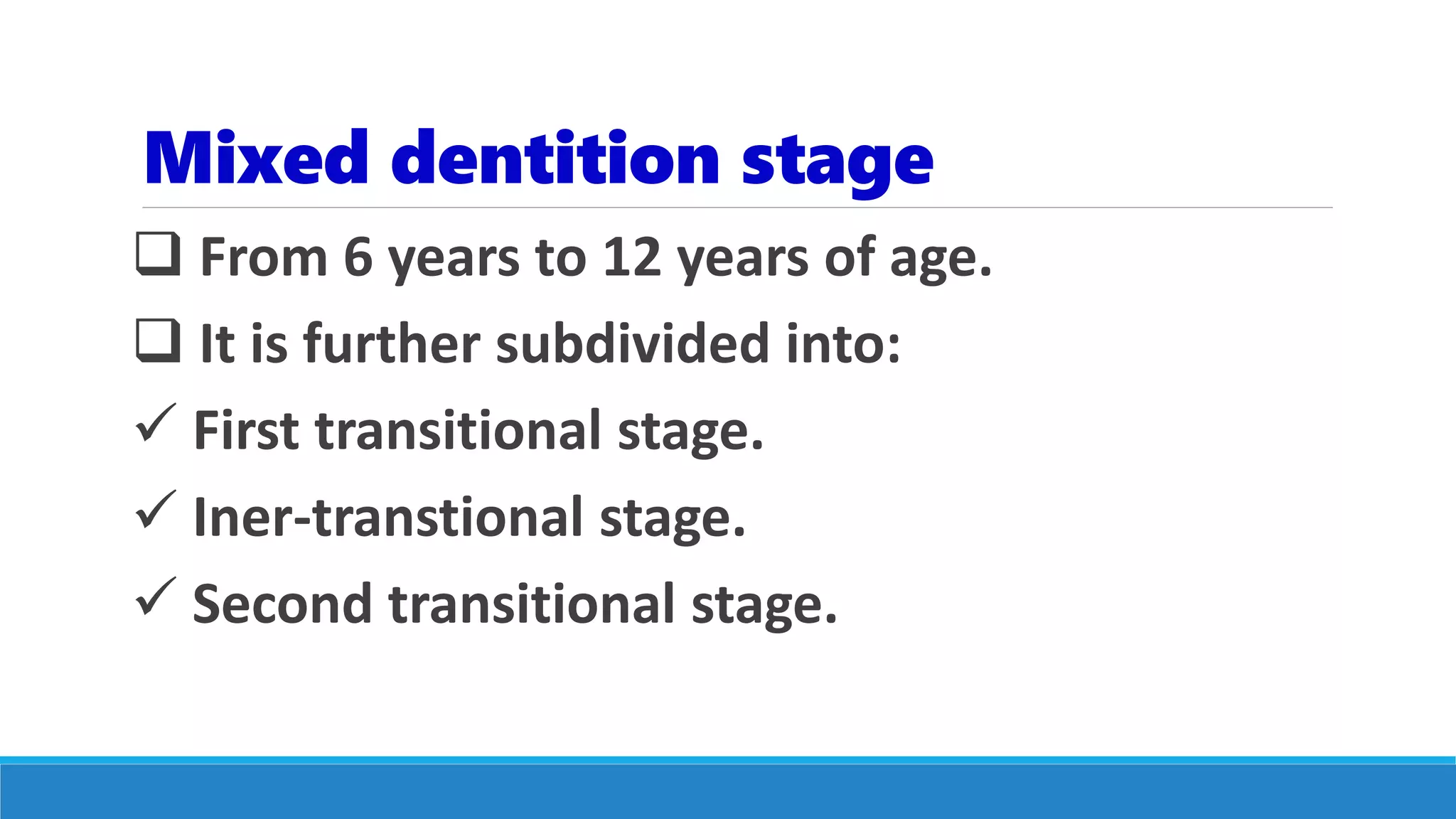 Mixed dentition stage
 From 6 years to 12 years of age.
 It is further subdivided into:
 First transitional stage.
 Iner-transtional stage.
 Second transitional stage.
 