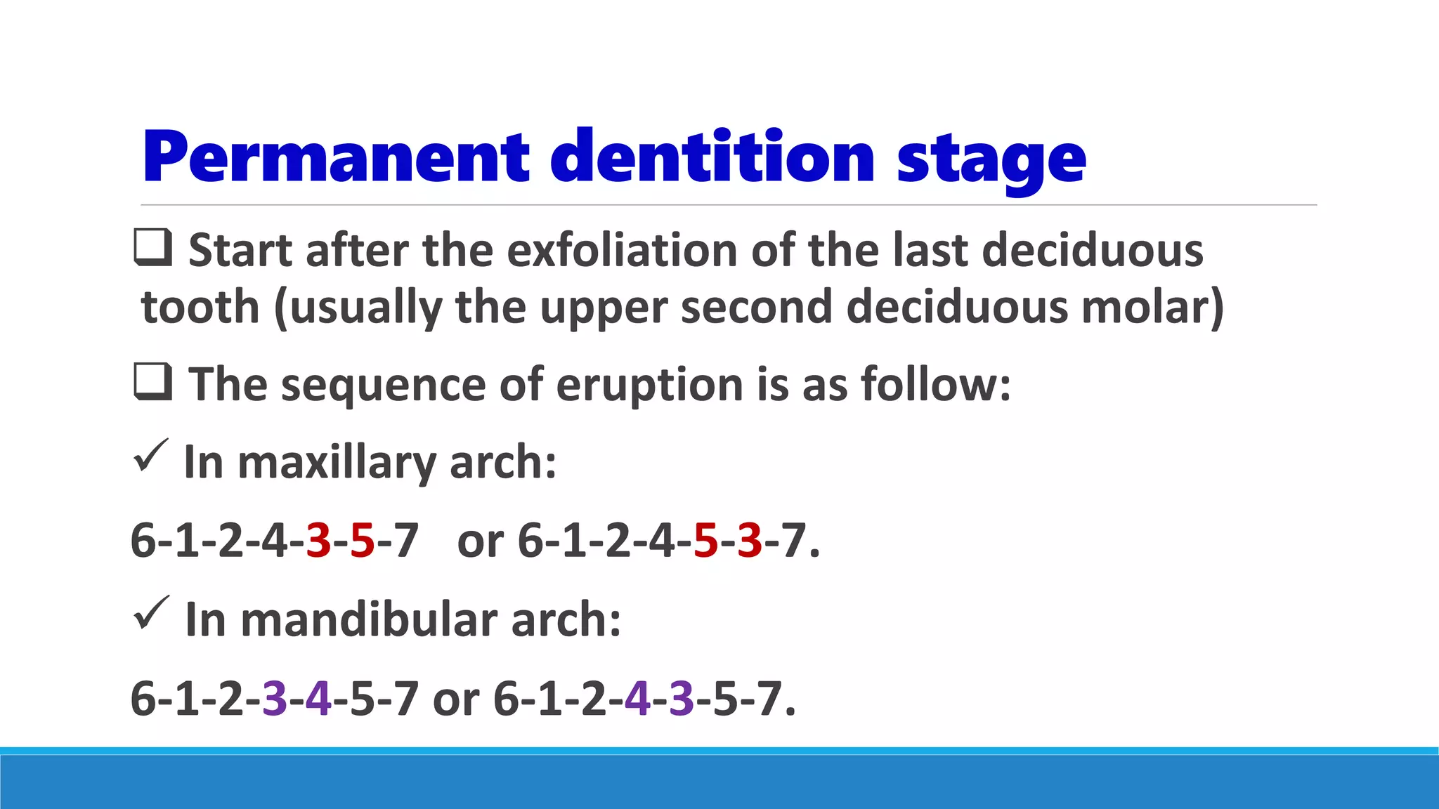 Permanent dentition stage
 Start after the exfoliation of the last deciduous
tooth (usually the upper second deciduous molar)
 The sequence of eruption is as follow:
 In maxillary arch:
6-1-2-4-3-5-7 or 6-1-2-4-5-3-7.
 In mandibular arch:
6-1-2-3-4-5-7 or 6-1-2-4-3-5-7.
 