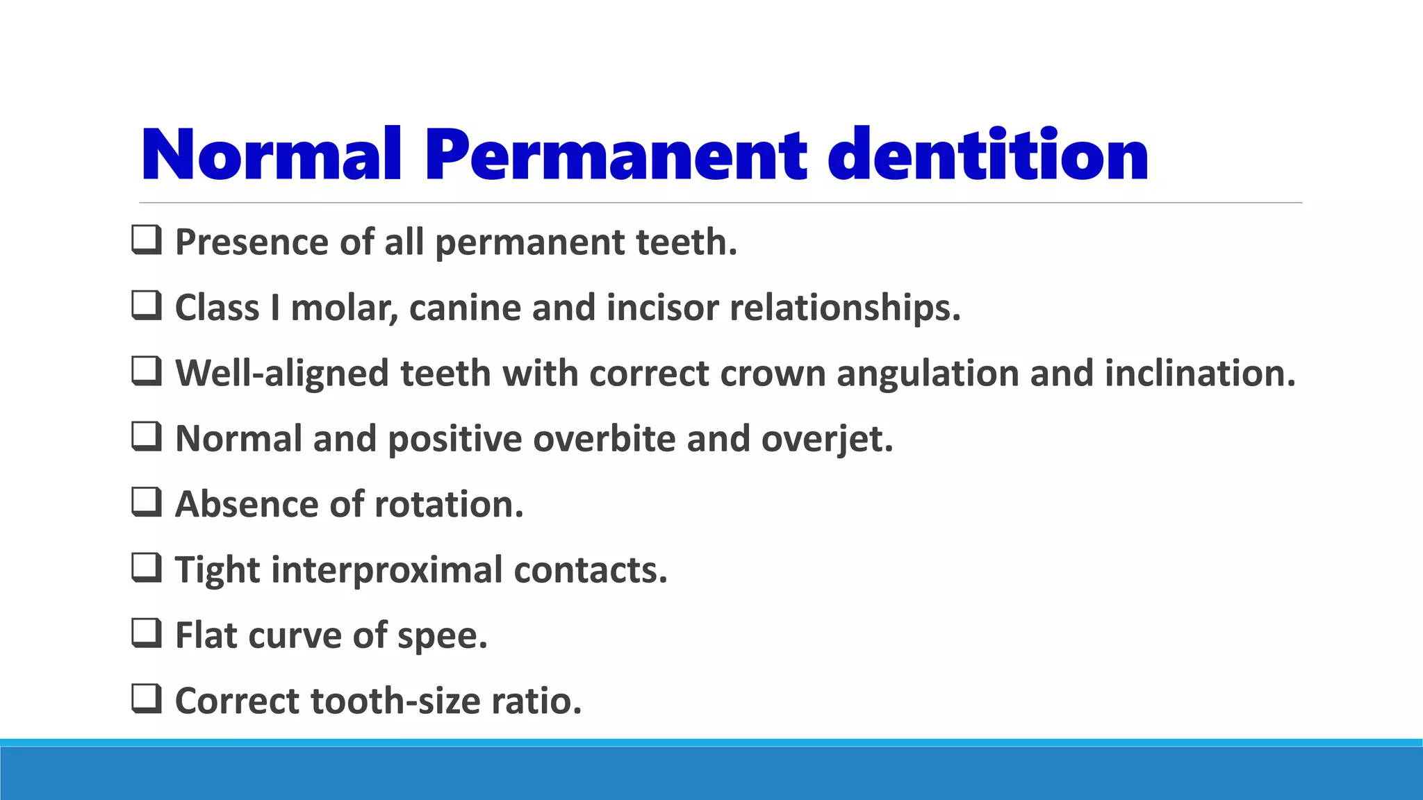 Normal Permanent dentition
 Presence of all permanent teeth.
 Class I molar, canine and incisor relationships.
 Well-aligned teeth with correct crown angulation and inclination.
 Normal and positive overbite and overjet.
 Absence of rotation.
 Tight interproximal contacts.
 Flat curve of spee.
 Correct tooth-size ratio.
 