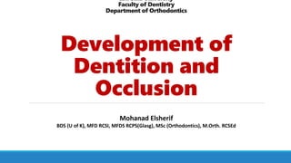Ibn Sina University
Faculty of Dentistry
Department of Orthodontics
Development of
Dentition and
Occlusion
Mohanad Elsherif
BDS (U of K), MFD RCSI, MFDS RCPS(Glasg), MSc (Orthodontics), M.Orth. RCSEd
 
