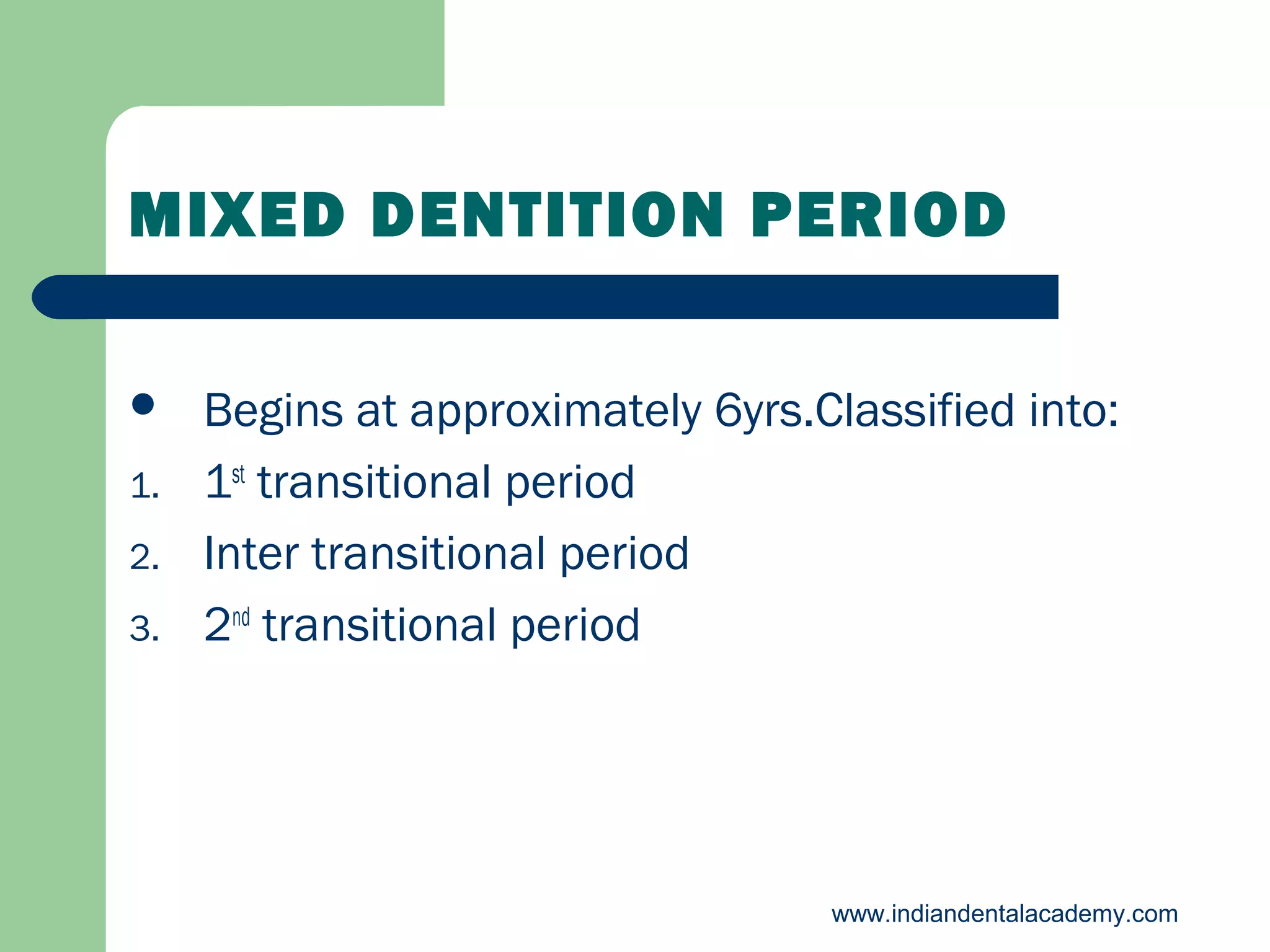 MIXED DENTITION PERIOD

1.
2.
3.

Begins at approximately 6yrs.Classified into:
1st transitional period
Inter transitional period
2nd transitional period

www.indiandentalacademy.com

 